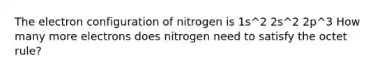 The electron configuration of nitrogen is 1s^2 2s^2 2p^3 How many more electrons does nitrogen need to satisfy the octet rule?