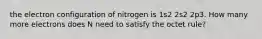 the electron configuration of nitrogen is 1s2 2s2 2p3. How many more electrons does N need to satisfy the octet rule?