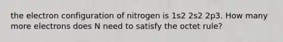 the electron configuration of nitrogen is 1s2 2s2 2p3. How many more electrons does N need to satisfy the octet rule?