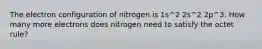 The electron configuration of nitrogen is 1s^2 2s^2 2p^3. How many more electrons does nitrogen need to satisfy the octet rule?