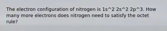 The electron configuration of nitrogen is 1s^2 2s^2 2p^3. How many more electrons does nitrogen need to satisfy the octet rule?