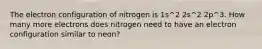 The electron configuration of nitrogen is 1s^2 2s^2 2p^3. How many more electrons does nitrogen need to have an electron configuration similar to neon?