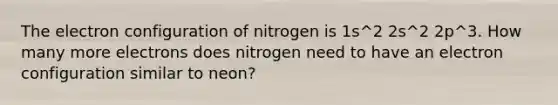 The electron configuration of nitrogen is 1s^2 2s^2 2p^3. How many more electrons does nitrogen need to have an electron configuration similar to neon?