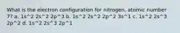 What is the electron configuration for nitrogen, atomic number 7? a. 1s^2 2s^2 2p^3 b. 1s^2 2s^2 2p^2 3s^1 c. 1s^2 2s^3 2p^2 d. 1s^2 2s^3 2p^1