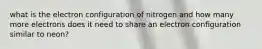 what is the electron configuration of nitrogen and how many more electrons does it need to share an electron configuration similar to neon?