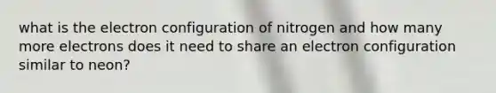 what is the electron configuration of nitrogen and how many more electrons does it need to share an electron configuration similar to neon?