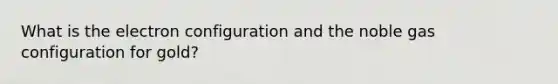 What is the electron configuration and the noble gas configuration for gold?