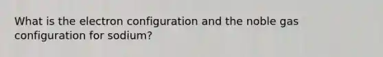 What is the electron configuration and the noble gas configuration for sodium?