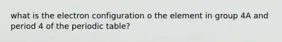 what is the electron configuration o the element in group 4A and period 4 of the periodic table?