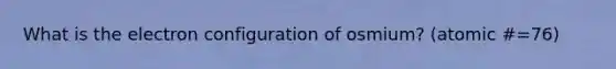 What is the electron configuration of osmium? (atomic #=76)