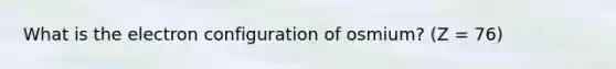 What is the electron configuration of osmium? (Z = 76)