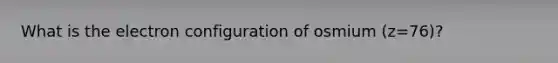 What is the electron configuration of osmium (z=76)?