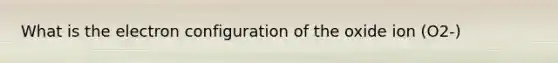 What is the electron configuration of the oxide ion (O2-)