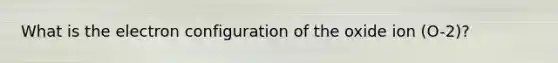 What is the electron configuration of the oxide ion (O-2)?