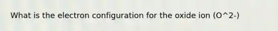What is the electron configuration for the oxide ion (O^2-)