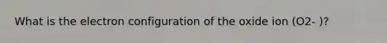 What is the electron configuration of the oxide ion (O2- )?