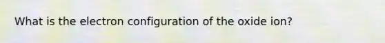 What is the electron configuration of the oxide ion?