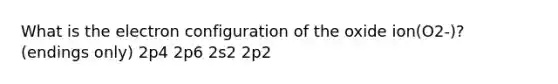 What is the electron configuration of the oxide ion(O2-)? (endings only) 2p4 2p6 2s2 2p2