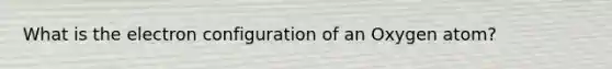 What is the electron configuration of an Oxygen atom?