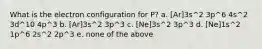 What is the electron configuration for P? a. [Ar]3s^2 3p^6 4s^2 3d^10 4p^3 b. [Ar]3s^2 3p^3 c. [Ne]3s^2 3p^3 d. [Ne]1s^2 1p^6 2s^2 2p^3 e. none of the above