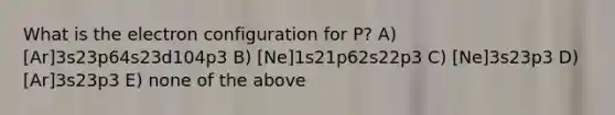 What is the electron configuration for P? A) [Ar]3s23p64s23d104p3 B) [Ne]1s21p62s22p3 C) [Ne]3s23p3 D) [Ar]3s23p3 E) none of the above
