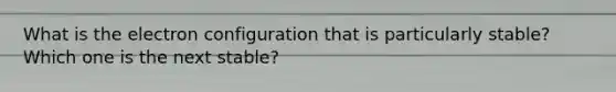 What is the electron configuration that is particularly stable? Which one is the next stable?