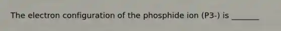 The electron configuration of the phosphide ion (P3-) is _______