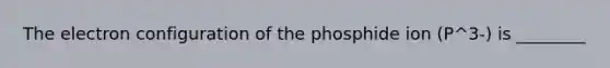 The electron configuration of the phosphide ion (P^3-) is ________