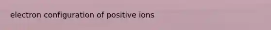 electron configuration of positive ions