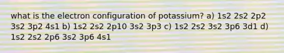 what is the electron configuration of potassium? a) 1s2 2s2 2p2 3s2 3p2 4s1 b) 1s2 2s2 2p10 3s2 3p3 c) 1s2 2s2 3s2 3p6 3d1 d) 1s2 2s2 2p6 3s2 3p6 4s1