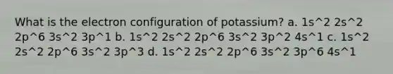 What is the electron configuration of potassium? a. 1s^2 2s^2 2p^6 3s^2 3p^1 b. 1s^2 2s^2 2p^6 3s^2 3p^2 4s^1 c. 1s^2 2s^2 2p^6 3s^2 3p^3 d. 1s^2 2s^2 2p^6 3s^2 3p^6 4s^1