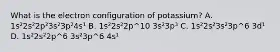 What is the electron configuration of potassium? A. 1s²2s²2p²3s²3p²4s¹ B. 1s²2s²2p^10 3s²3p³ C. 1s²2s²3s²3p^6 3d¹ D. 1s²2s²2p^6 3s²3p^6 4s¹