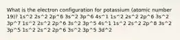 What is the electron configuration for potassium (atomic number 19)? 1s^2 2s^2 2p^6 3s^2 3p^6 4s^1 1s^2 2s^2 2p^6 3s^2 3p^7 1s^2 2s^2 2p^6 3s^2 3p^5 4s^1 1s^2 2s^2 2p^8 3s^2 3p^5 1s^2 2s^2 2p^6 3s^2 3p^5 3d^2