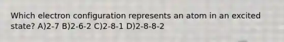 Which electron configuration represents an atom in an excited state? A)2-7 B)2-6-2 C)2-8-1 D)2-8-8-2