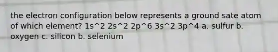 the electron configuration below represents a ground sate atom of which element? 1s^2 2s^2 2p^6 3s^2 3p^4 a. sulfur b. oxygen c. silicon b. selenium