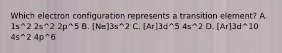 Which electron configuration represents a transition element? A. 1s^2 2s^2 2p^5 B. [Ne]3s^2 C. [Ar]3d^5 4s^2 D. [Ar]3d^10 4s^2 4p^6