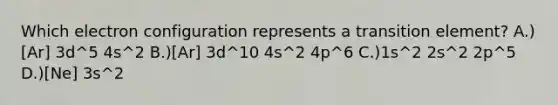 Which electron configuration represents a transition element? A.)[Ar] 3d^5 4s^2 B.)[Ar] 3d^10 4s^2 4p^6 C.)1s^2 2s^2 2p^5 D.)[Ne] 3s^2