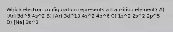 Which electron configuration represents a transition element? A) [Ar] 3d^5 4s^2 B) [Ar] 3d^10 4s^2 4p^6 C) 1s^2 2s^2 2p^5 D) [Ne] 3s^2