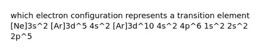 which electron configuration represents a transition element [Ne]3s^2 [Ar]3d^5 4s^2 [Ar]3d^10 4s^2 4p^6 1s^2 2s^2 2p^5