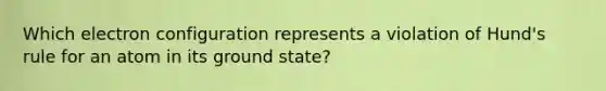 Which electron configuration represents a violation of Hund's rule for an atom in its ground state?