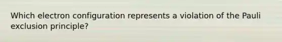 Which <a href='https://www.questionai.com/knowledge/k9b1IPu9Qy-electron-configuration' class='anchor-knowledge'>electron configuration</a> represents a violation of the Pauli exclusion principle?