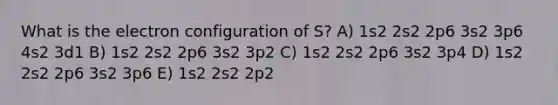 What is the electron configuration of S? A) 1s2 2s2 2p6 3s2 3p6 4s2 3d1 B) 1s2 2s2 2p6 3s2 3p2 C) 1s2 2s2 2p6 3s2 3p4 D) 1s2 2s2 2p6 3s2 3p6 E) 1s2 2s2 2p2