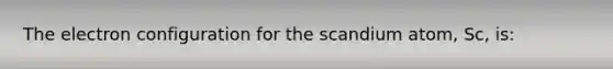 The electron configuration for the scandium atom, Sc, is: