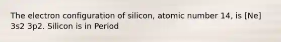 The electron configuration of silicon, atomic number 14, is [Ne] 3s2 3p2. Silicon is in Period