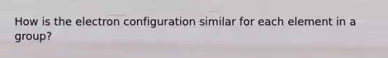 How is the electron configuration similar for each element in a group?