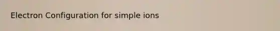 Electron Configuration for simple ions