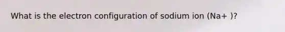 What is the electron configuration of sodium ion (Na+ )?