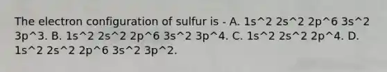 The electron configuration of sulfur is - A. 1s^2 2s^2 2p^6 3s^2 3p^3. B. 1s^2 2s^2 2p^6 3s^2 3p^4. C. 1s^2 2s^2 2p^4. D. 1s^2 2s^2 2p^6 3s^2 3p^2.