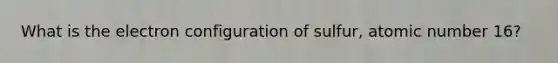 What is the electron configuration of sulfur, atomic number 16?