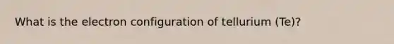 What is the electron configuration of tellurium (Te)?